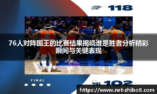 76人对阵国王的比赛结果揭晓谁是胜者分析精彩瞬间与关键表现