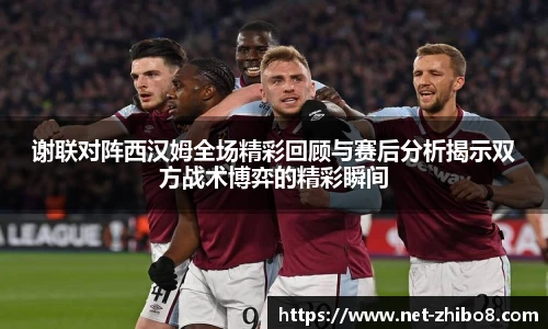 谢联对阵西汉姆全场精彩回顾与赛后分析揭示双方战术博弈的精彩瞬间