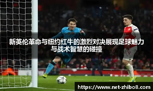 新英伦革命与纽约红牛的激烈对决展现足球魅力与战术智慧的碰撞